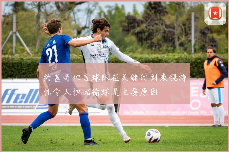 约基奇坦言球队在关键时刻表现挣扎令人担忧输球是主要原因