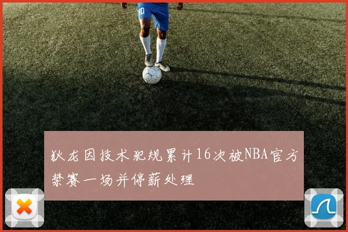 狄龙因技术犯规累计16次被NBA官方禁赛一场并停薪处理