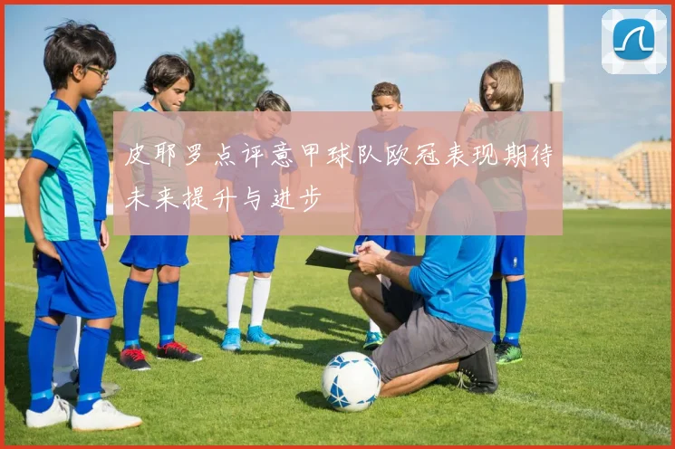 皮耶罗点评意甲球队欧冠表现期待未来提升与进步