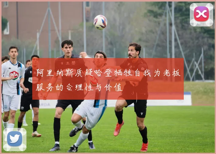 阿里纳斯质疑哈登牺牲自我为老板服务的合理性与价值