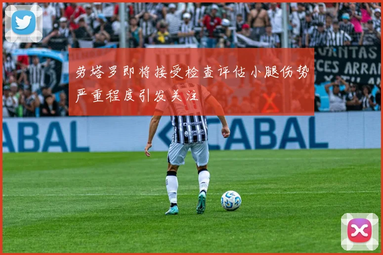 劳塔罗即将接受检查评估小腿伤势严重程度引发关注