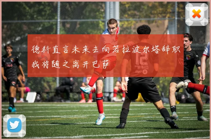 德科直言未来去向若拉波尔塔辞职我将随之离开巴萨