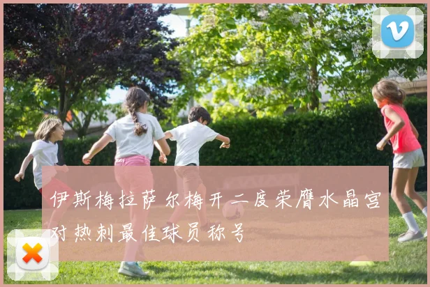 伊斯梅拉萨尔梅开二度荣膺水晶宫对热刺最佳球员称号