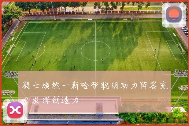 骑士焕然一新哈登聪明助力阵容充分发挥创造力