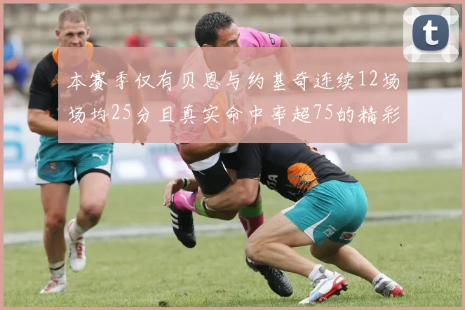 本赛季仅有贝恩与约基奇连续12场场均25分且真实命中率超75的精彩表现