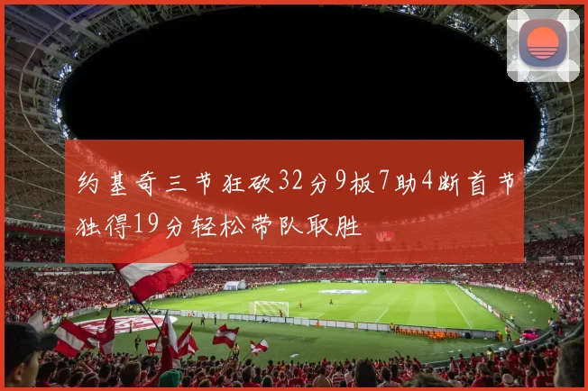 约基奇三节狂砍32分9板7助4断首节独得19分轻松带队取胜