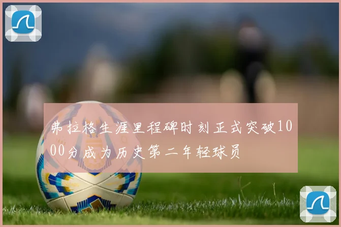 弗拉格生涯里程碑时刻正式突破1000分成为历史第二年轻球员