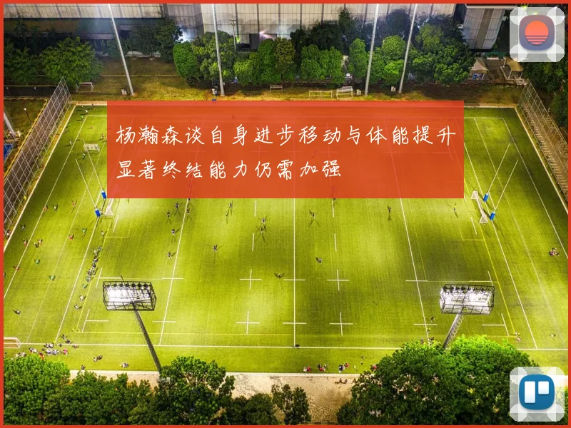 杨瀚森谈自身进步移动与体能提升显著终结能力仍需加强
