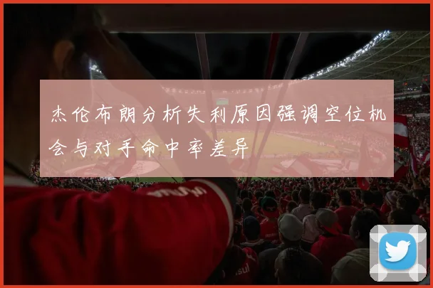 杰伦布朗分析失利原因强调空位机会与对手命中率差异