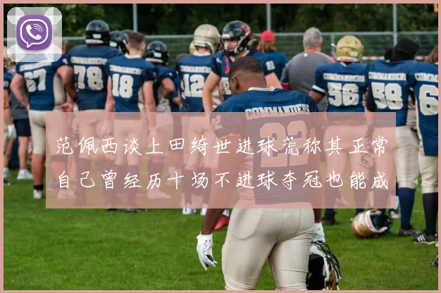 范佩西谈上田绮世进球荒称其正常自己曾经历十场不进球夺冠也能成功