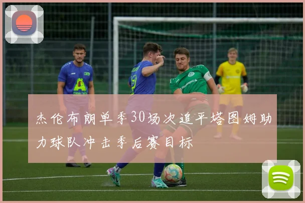 杰伦布朗单季30场次追平塔图姆助力球队冲击季后赛目标