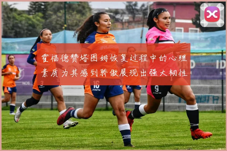 霍福德赞塔图姆恢复过程中的心理素质为其感到骄傲展现出强大韧性与决心