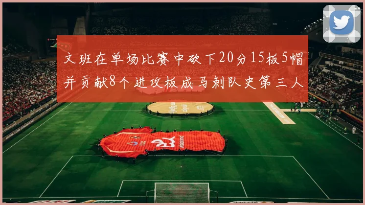 文班在单场比赛中砍下20分15板5帽并贡献8个进攻板成马刺队史第三人追平邓肯伟业