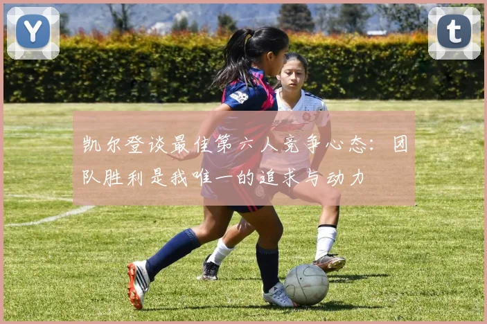 凯尔登谈最佳第六人竞争心态：团队胜利是我唯一的追求与动力