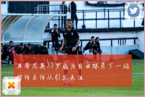 库蒂尼奥33岁成为自由球员下一站将何去何从引发关注