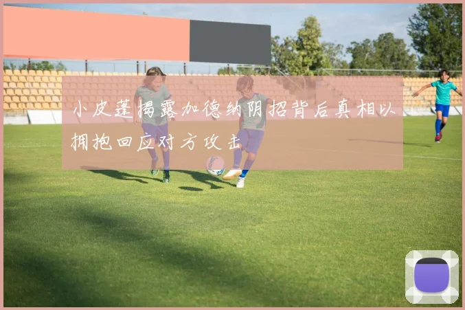 小皮蓬揭露加德纳阴招背后真相以拥抱回应对方攻击