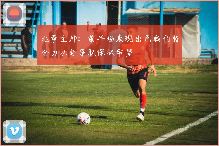 比萨主帅：前半场表现出色我们将全力以赴争取保级希望