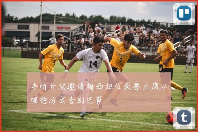 丰特计划邀请梅西担任荣誉主席以理想方式告别巴萨