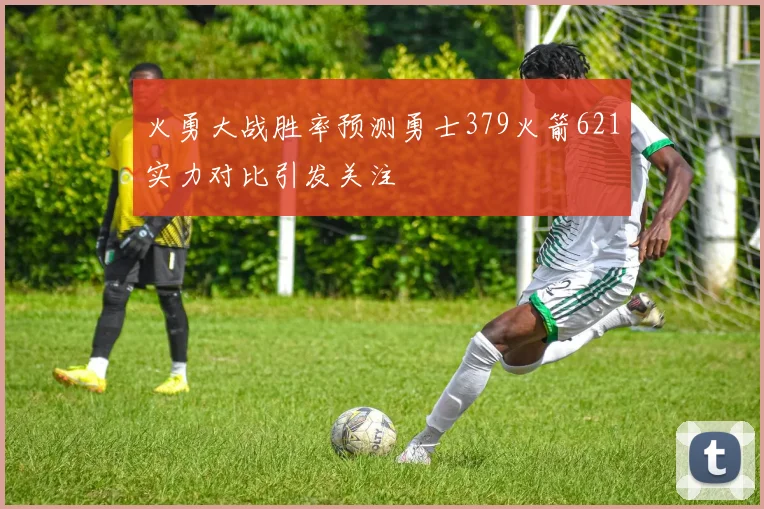 火勇大战胜率预测勇士379火箭621实力对比引发关注