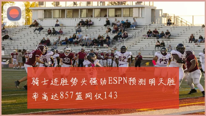 骑士连胜势头强劲ESPN预测明天胜率高达857篮网仅143