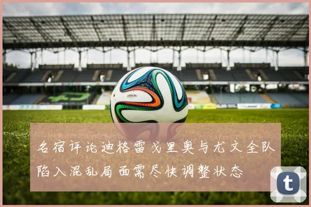 名宿评论迪格雷戈里奥与尤文全队陷入混乱局面需尽快调整状态