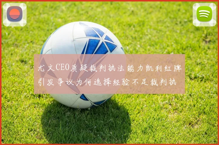 尤文CEO质疑裁判执法能力凯利红牌引发争议为何选择经验不足裁判执法欧冠比赛