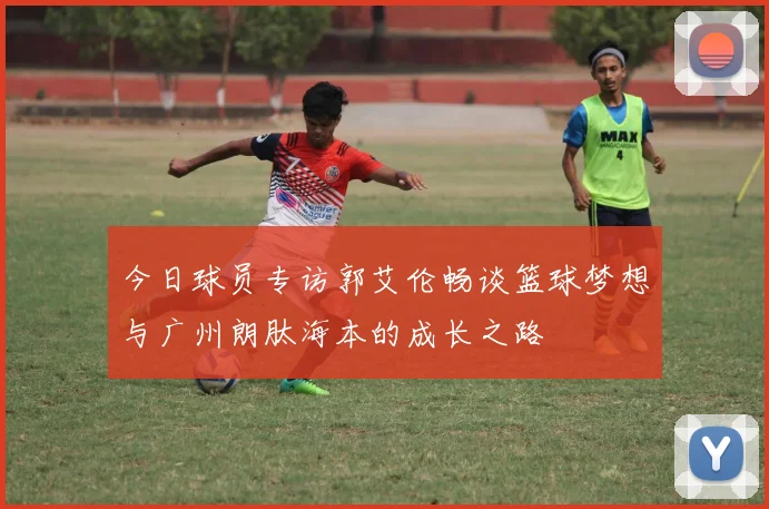 今日球员专访郭艾伦畅谈篮球梦想与广州朗肽海本的成长之路