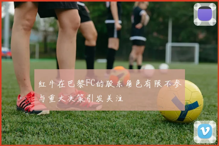 红牛在巴黎FC的股东角色有限不参与重大决策引发关注