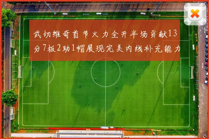 武切维奇首节火力全开半场贡献13分7板2助1帽展现完美内线补充能力